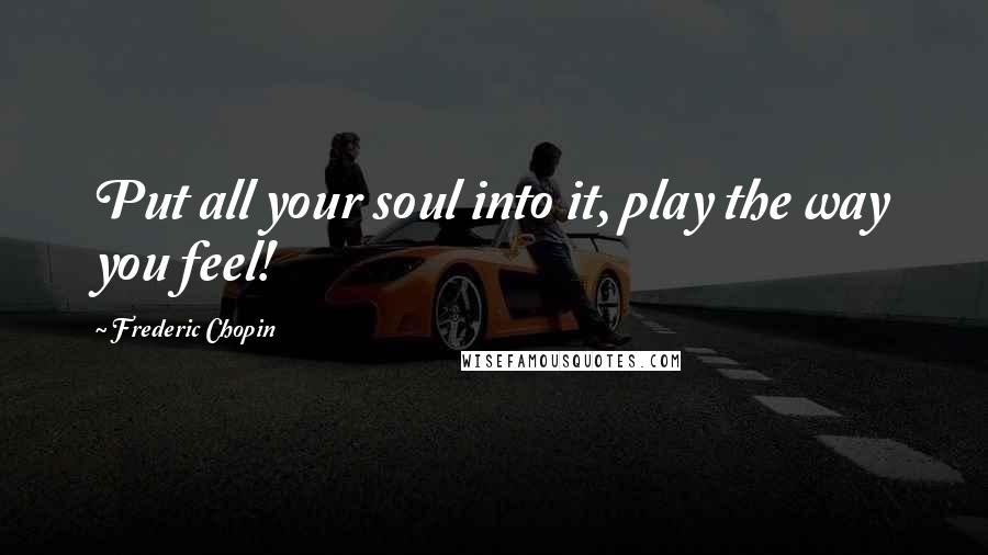 Frederic Chopin Quotes: Put all your soul into it, play the way you feel!