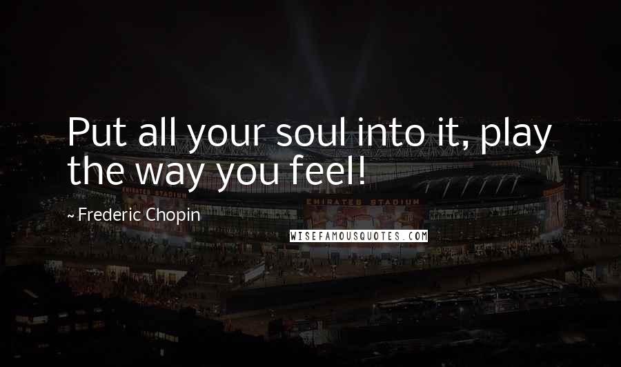 Frederic Chopin Quotes: Put all your soul into it, play the way you feel!