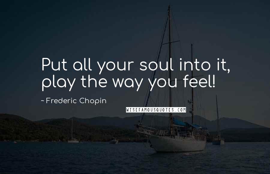 Frederic Chopin Quotes: Put all your soul into it, play the way you feel!