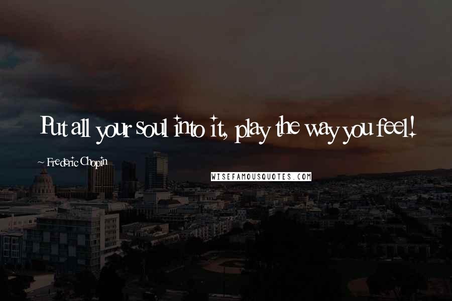 Frederic Chopin Quotes: Put all your soul into it, play the way you feel!