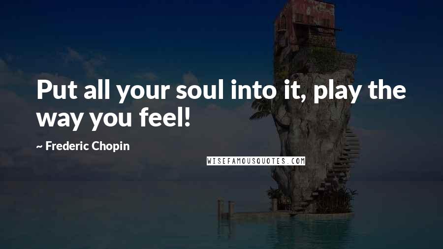 Frederic Chopin Quotes: Put all your soul into it, play the way you feel!