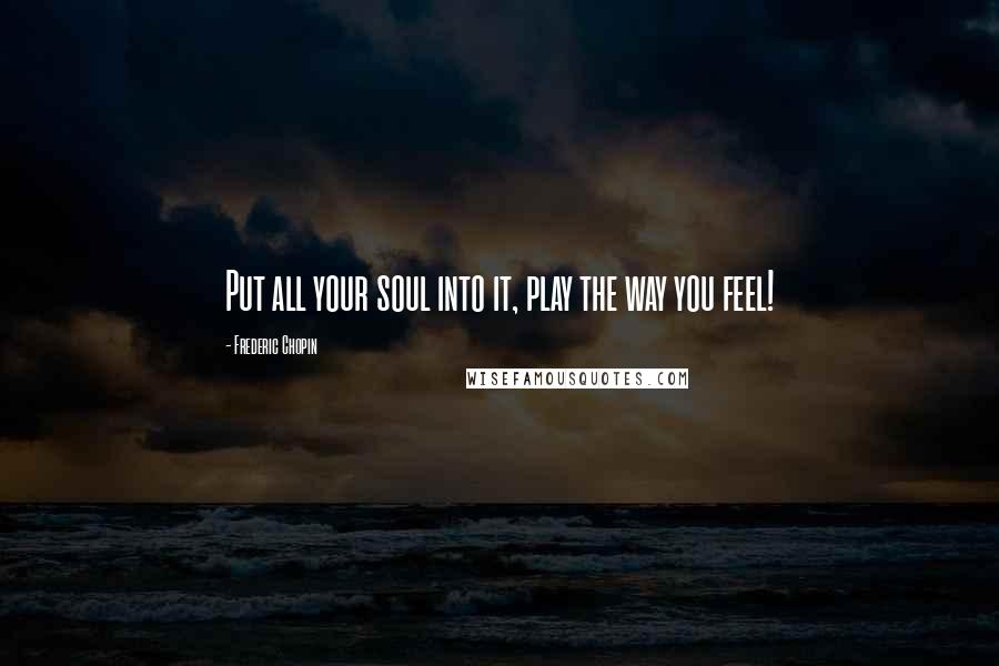 Frederic Chopin Quotes: Put all your soul into it, play the way you feel!