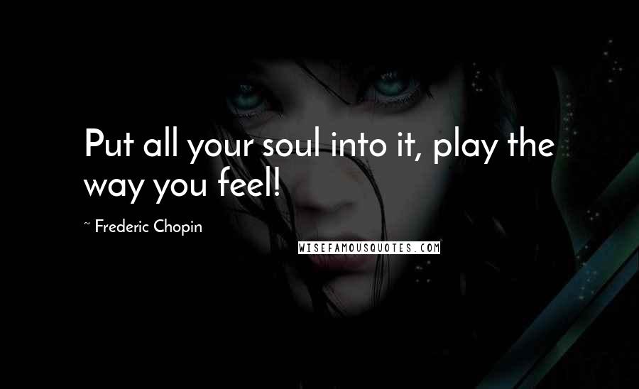 Frederic Chopin Quotes: Put all your soul into it, play the way you feel!