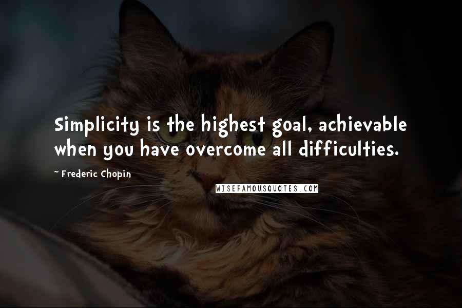 Frederic Chopin Quotes: Simplicity is the highest goal, achievable when you have overcome all difficulties.