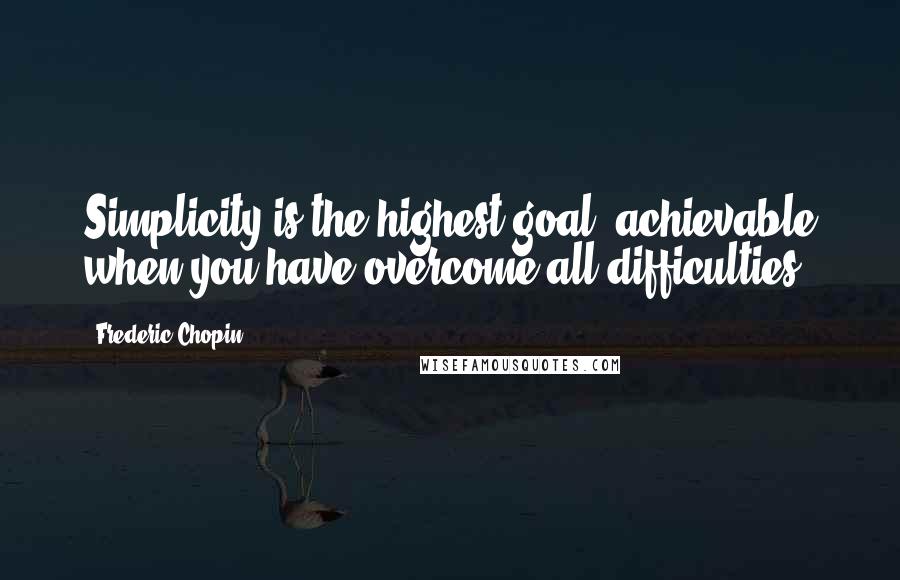 Frederic Chopin Quotes: Simplicity is the highest goal, achievable when you have overcome all difficulties.