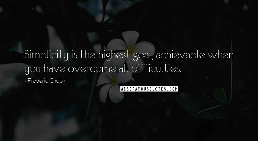Frederic Chopin Quotes: Simplicity is the highest goal, achievable when you have overcome all difficulties.