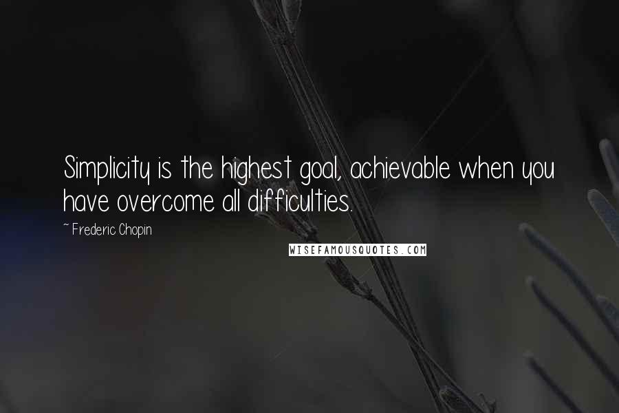 Frederic Chopin Quotes: Simplicity is the highest goal, achievable when you have overcome all difficulties.