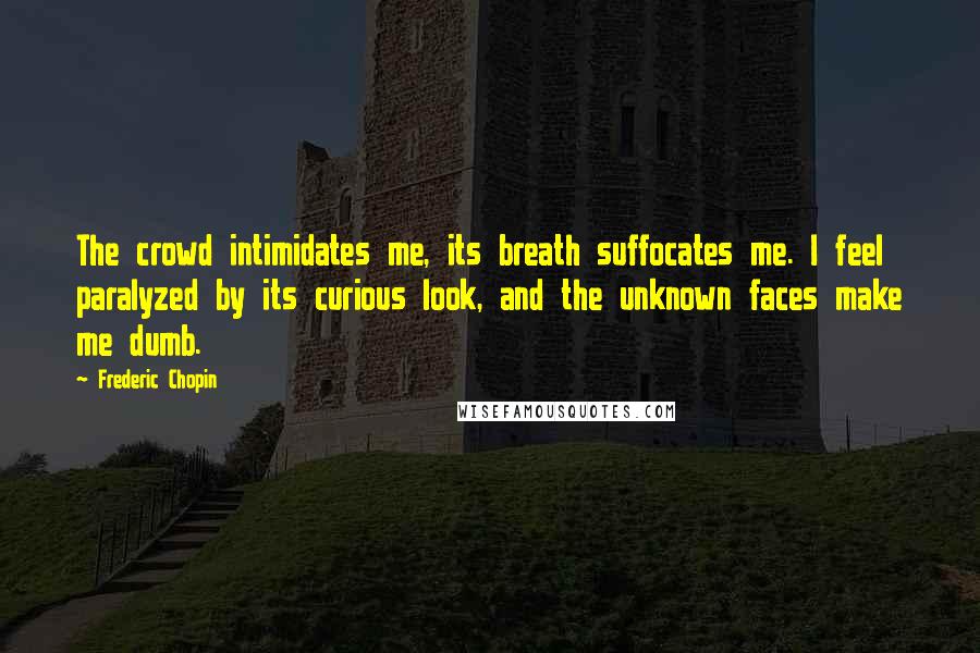 Frederic Chopin Quotes: The crowd intimidates me, its breath suffocates me. I feel paralyzed by its curious look, and the unknown faces make me dumb.