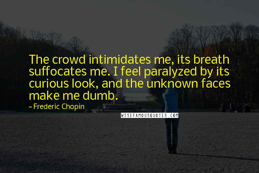 Frederic Chopin Quotes: The crowd intimidates me, its breath suffocates me. I feel paralyzed by its curious look, and the unknown faces make me dumb.