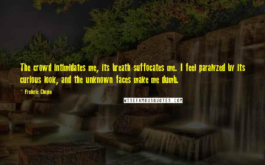 Frederic Chopin Quotes: The crowd intimidates me, its breath suffocates me. I feel paralyzed by its curious look, and the unknown faces make me dumb.