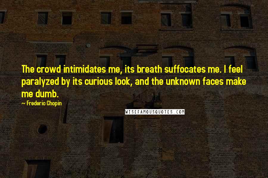 Frederic Chopin Quotes: The crowd intimidates me, its breath suffocates me. I feel paralyzed by its curious look, and the unknown faces make me dumb.