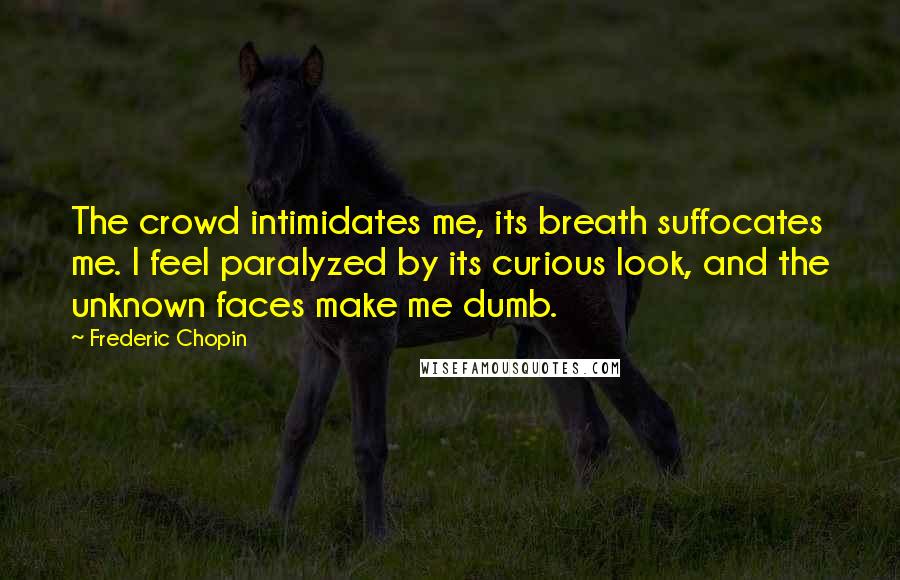 Frederic Chopin Quotes: The crowd intimidates me, its breath suffocates me. I feel paralyzed by its curious look, and the unknown faces make me dumb.