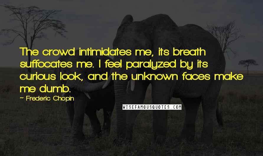 Frederic Chopin Quotes: The crowd intimidates me, its breath suffocates me. I feel paralyzed by its curious look, and the unknown faces make me dumb.