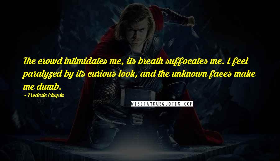 Frederic Chopin Quotes: The crowd intimidates me, its breath suffocates me. I feel paralyzed by its curious look, and the unknown faces make me dumb.