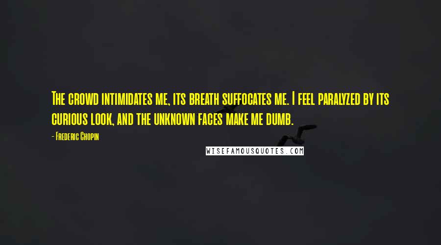 Frederic Chopin Quotes: The crowd intimidates me, its breath suffocates me. I feel paralyzed by its curious look, and the unknown faces make me dumb.