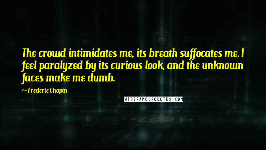 Frederic Chopin Quotes: The crowd intimidates me, its breath suffocates me. I feel paralyzed by its curious look, and the unknown faces make me dumb.