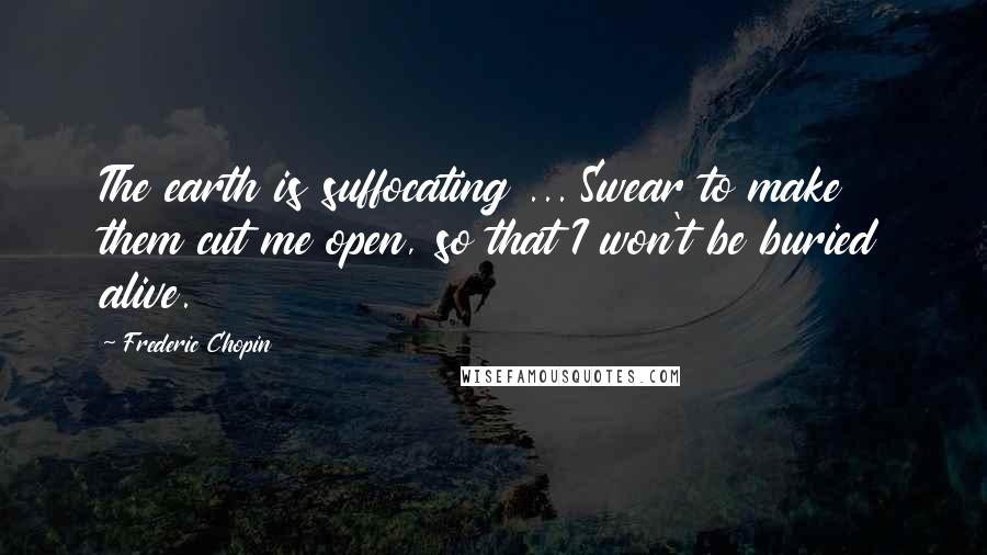 Frederic Chopin Quotes: The earth is suffocating ... Swear to make them cut me open, so that I won't be buried alive.