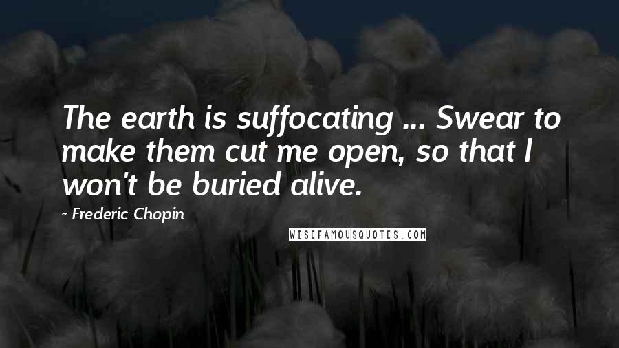 Frederic Chopin Quotes: The earth is suffocating ... Swear to make them cut me open, so that I won't be buried alive.
