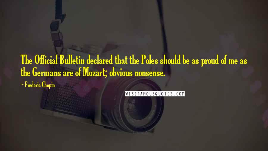 Frederic Chopin Quotes: The Official Bulletin declared that the Poles should be as proud of me as the Germans are of Mozart; obvious nonsense.