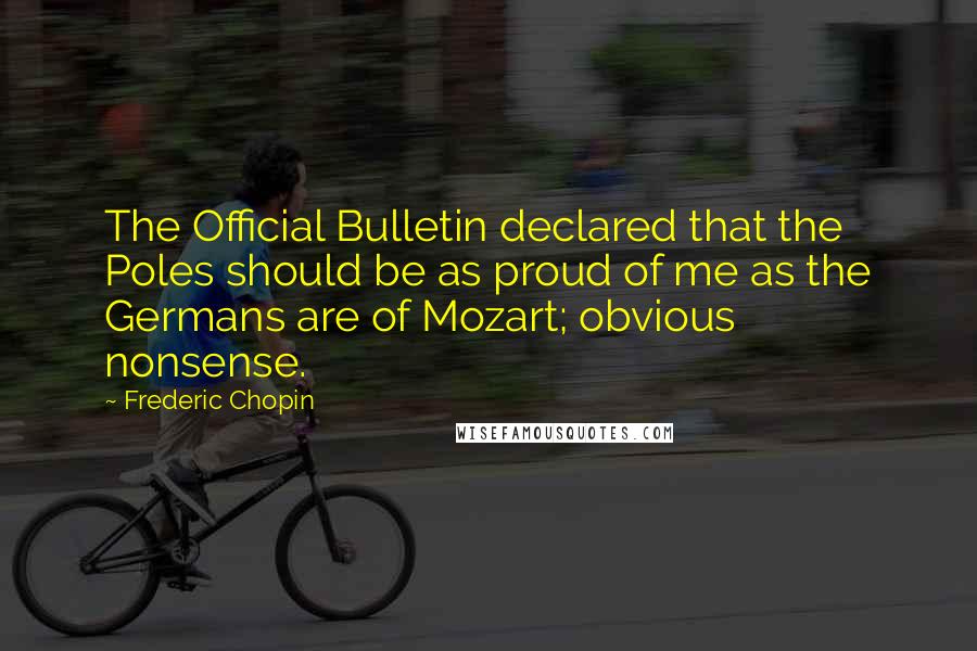 Frederic Chopin Quotes: The Official Bulletin declared that the Poles should be as proud of me as the Germans are of Mozart; obvious nonsense.