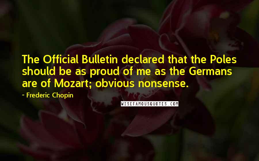 Frederic Chopin Quotes: The Official Bulletin declared that the Poles should be as proud of me as the Germans are of Mozart; obvious nonsense.