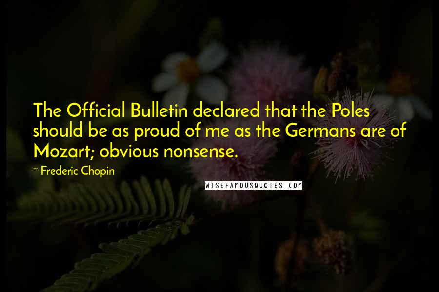 Frederic Chopin Quotes: The Official Bulletin declared that the Poles should be as proud of me as the Germans are of Mozart; obvious nonsense.