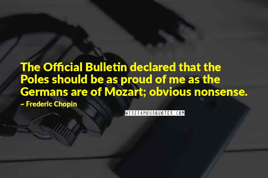 Frederic Chopin Quotes: The Official Bulletin declared that the Poles should be as proud of me as the Germans are of Mozart; obvious nonsense.