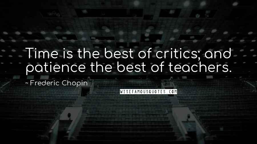 Frederic Chopin Quotes: Time is the best of critics; and patience the best of teachers.