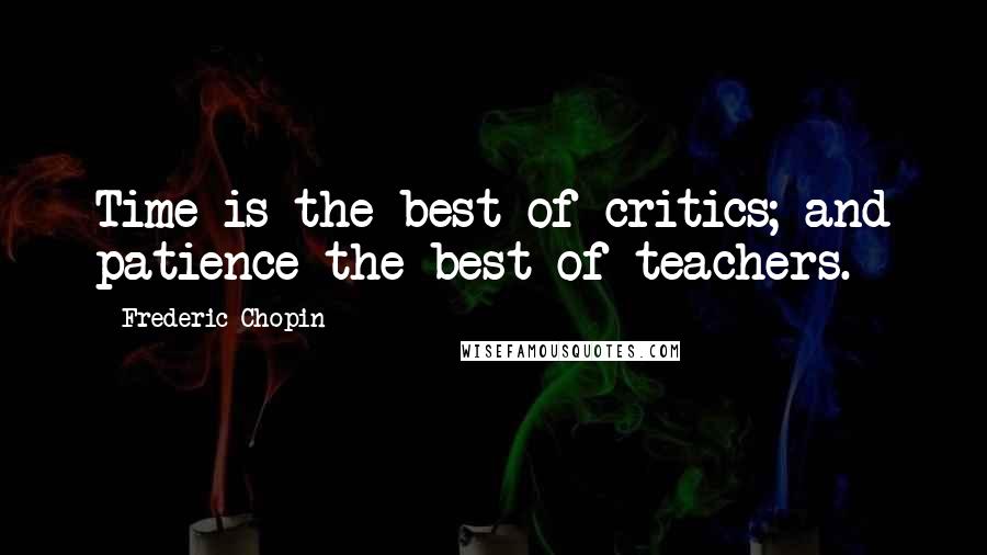 Frederic Chopin Quotes: Time is the best of critics; and patience the best of teachers.