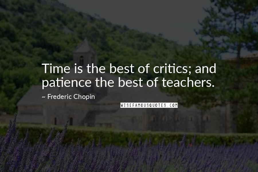 Frederic Chopin Quotes: Time is the best of critics; and patience the best of teachers.