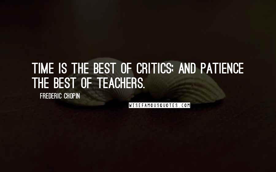 Frederic Chopin Quotes: Time is the best of critics; and patience the best of teachers.
