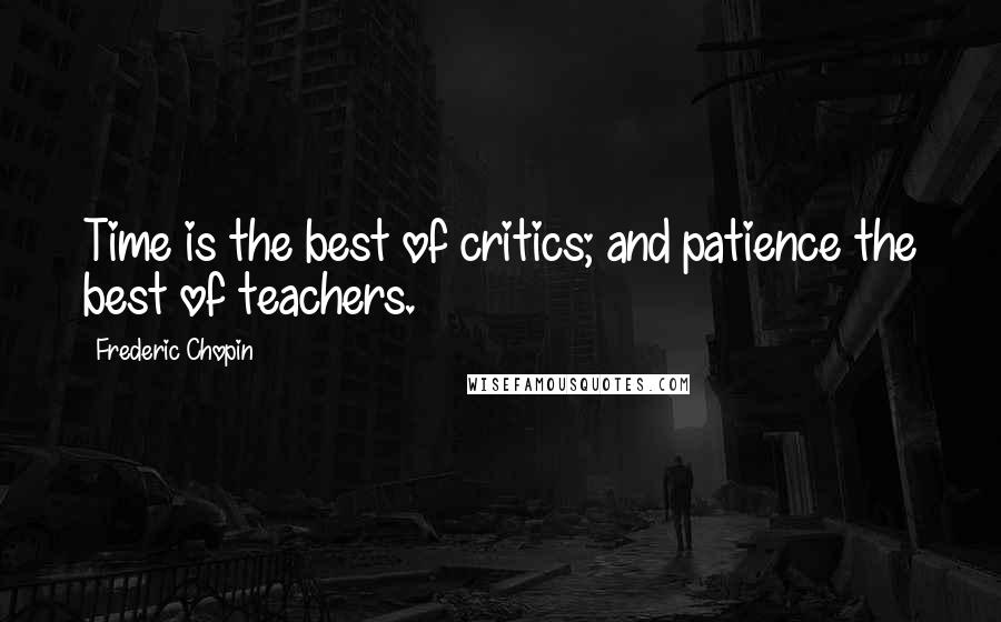 Frederic Chopin Quotes: Time is the best of critics; and patience the best of teachers.