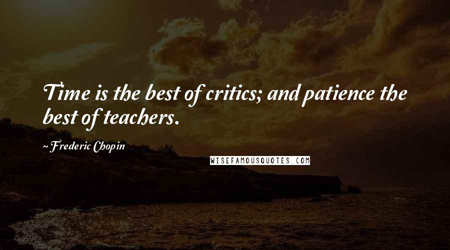 Frederic Chopin Quotes: Time is the best of critics; and patience the best of teachers.