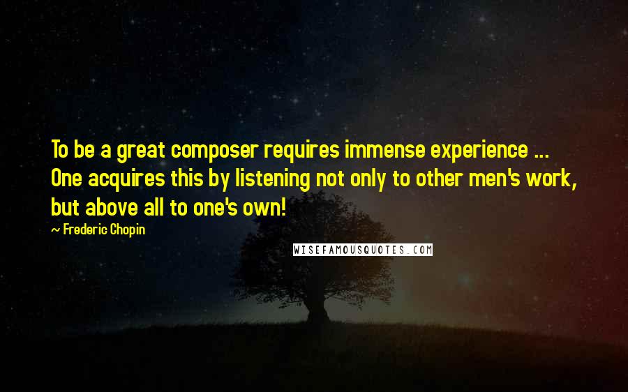 Frederic Chopin Quotes: To be a great composer requires immense experience ... One acquires this by listening not only to other men's work, but above all to one's own!