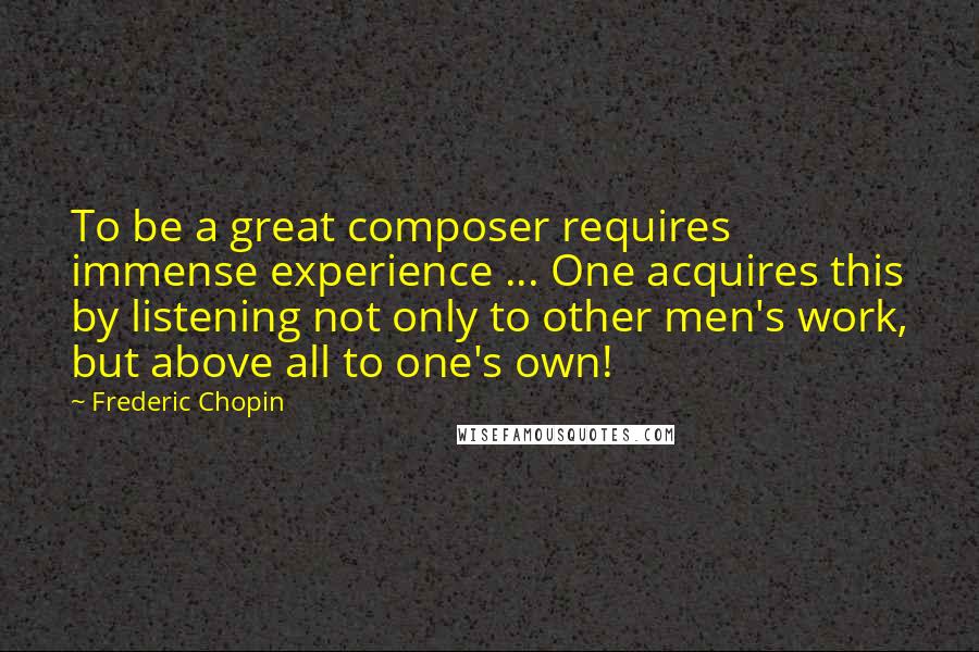 Frederic Chopin Quotes: To be a great composer requires immense experience ... One acquires this by listening not only to other men's work, but above all to one's own!