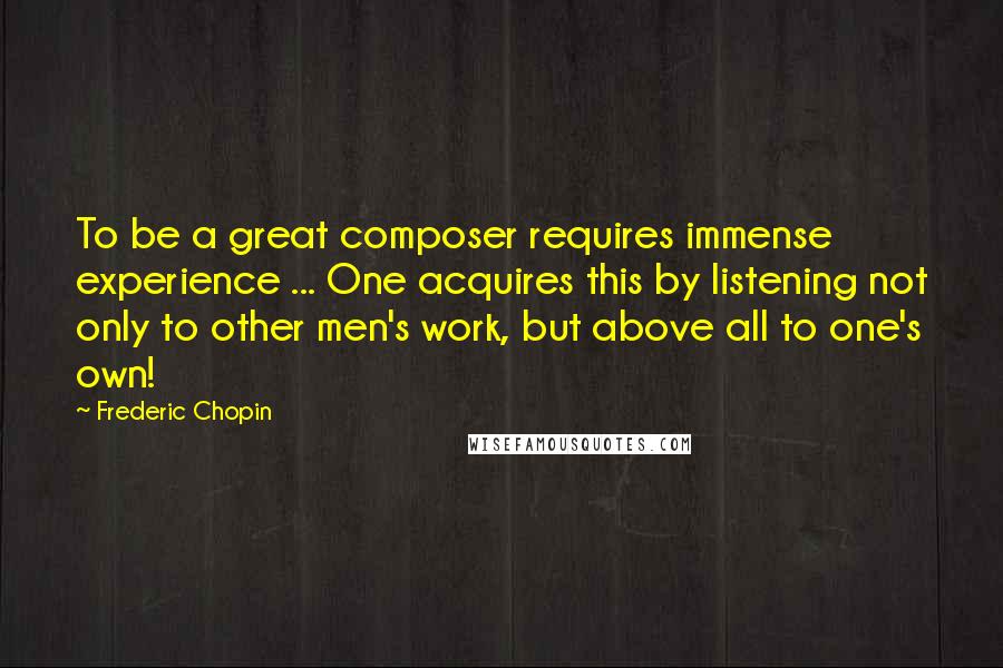 Frederic Chopin Quotes: To be a great composer requires immense experience ... One acquires this by listening not only to other men's work, but above all to one's own!