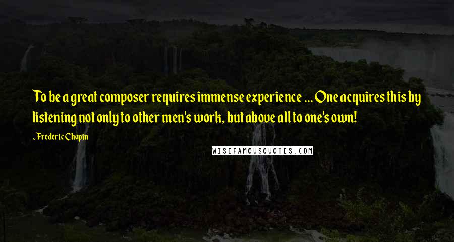 Frederic Chopin Quotes: To be a great composer requires immense experience ... One acquires this by listening not only to other men's work, but above all to one's own!