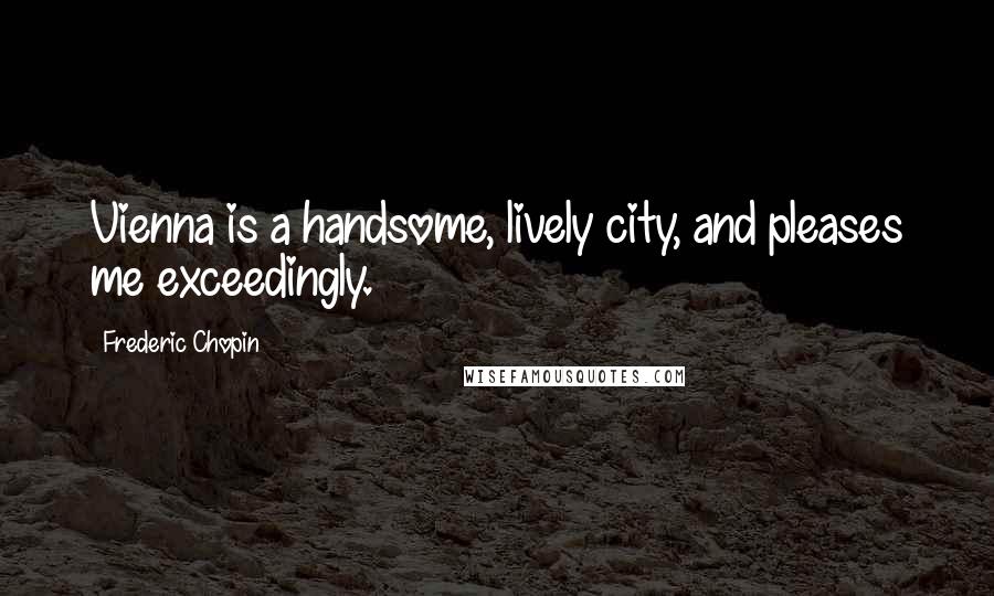 Frederic Chopin Quotes: Vienna is a handsome, lively city, and pleases me exceedingly.