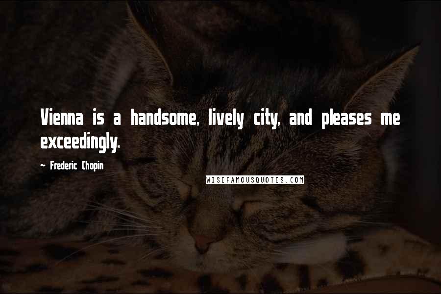 Frederic Chopin Quotes: Vienna is a handsome, lively city, and pleases me exceedingly.