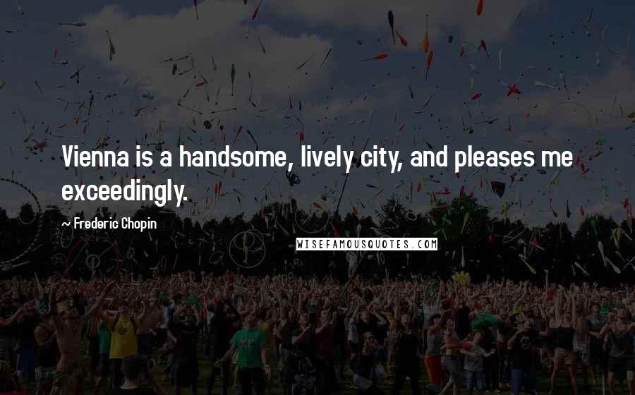 Frederic Chopin Quotes: Vienna is a handsome, lively city, and pleases me exceedingly.