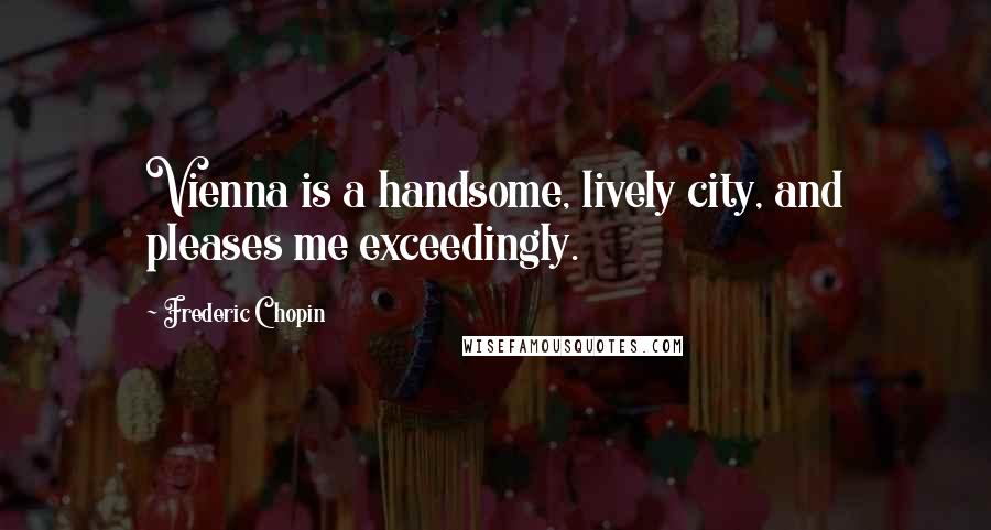 Frederic Chopin Quotes: Vienna is a handsome, lively city, and pleases me exceedingly.