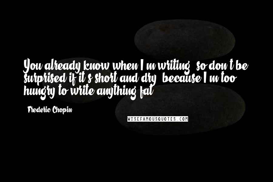 Frederic Chopin Quotes: You already know when I'm writing, so don't be surprised if it's short and dry, because I'm too hungry to write anything fat