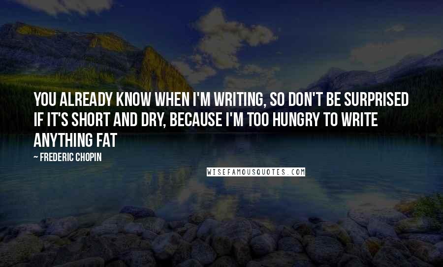 Frederic Chopin Quotes: You already know when I'm writing, so don't be surprised if it's short and dry, because I'm too hungry to write anything fat
