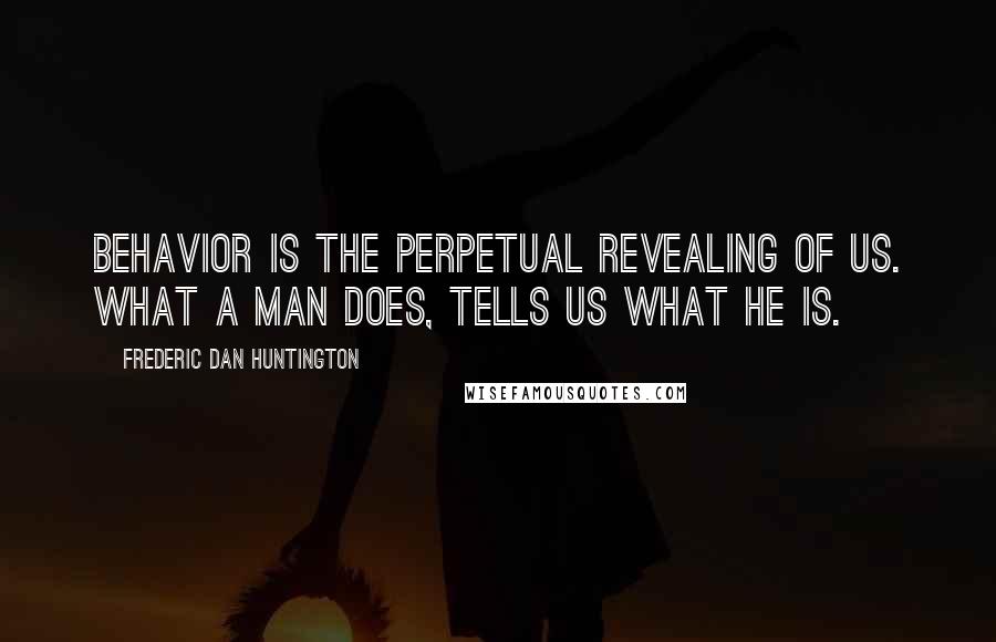 Frederic Dan Huntington Quotes: Behavior is the perpetual revealing of us. What a man does, tells us what he is.