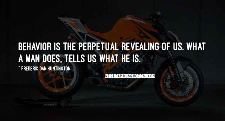 Frederic Dan Huntington Quotes: Behavior is the perpetual revealing of us. What a man does, tells us what he is.