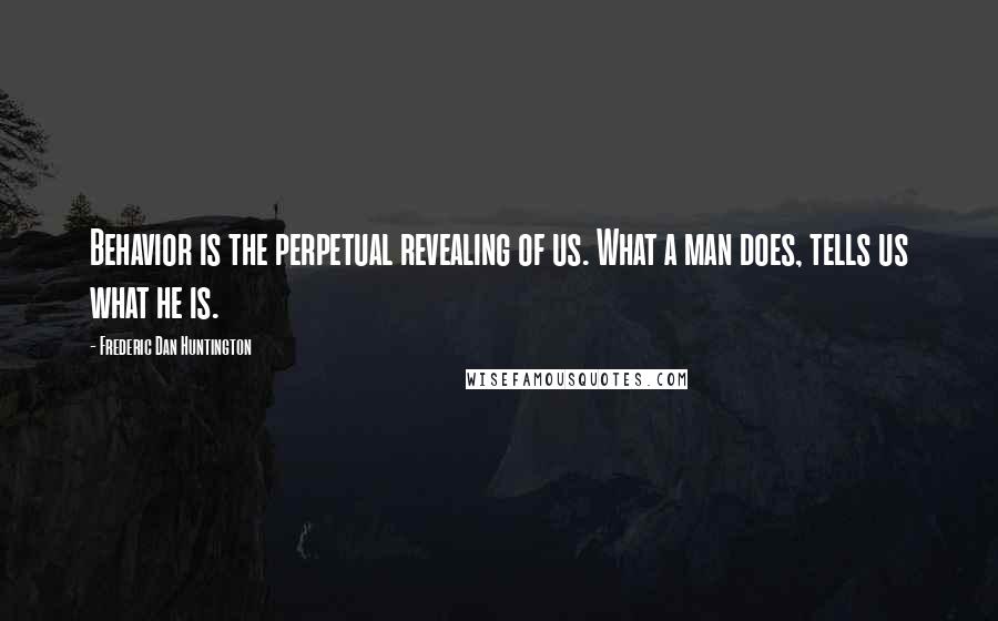 Frederic Dan Huntington Quotes: Behavior is the perpetual revealing of us. What a man does, tells us what he is.