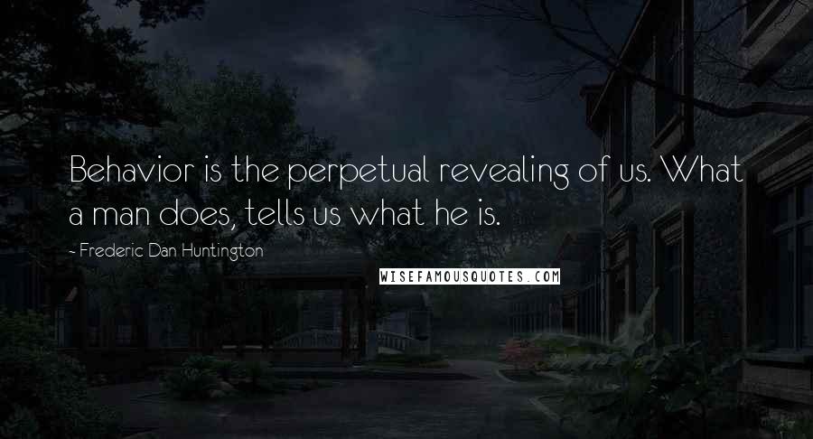 Frederic Dan Huntington Quotes: Behavior is the perpetual revealing of us. What a man does, tells us what he is.