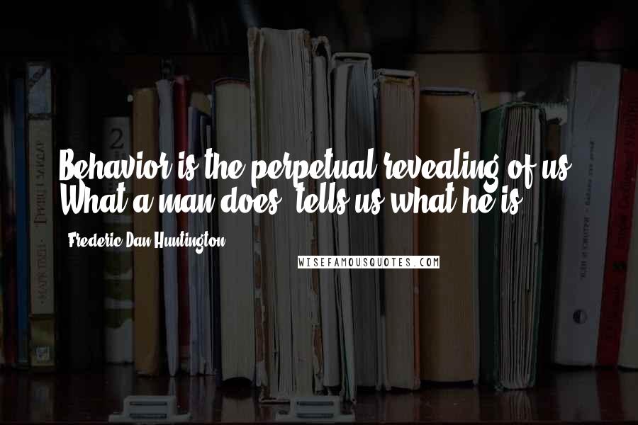 Frederic Dan Huntington Quotes: Behavior is the perpetual revealing of us. What a man does, tells us what he is.