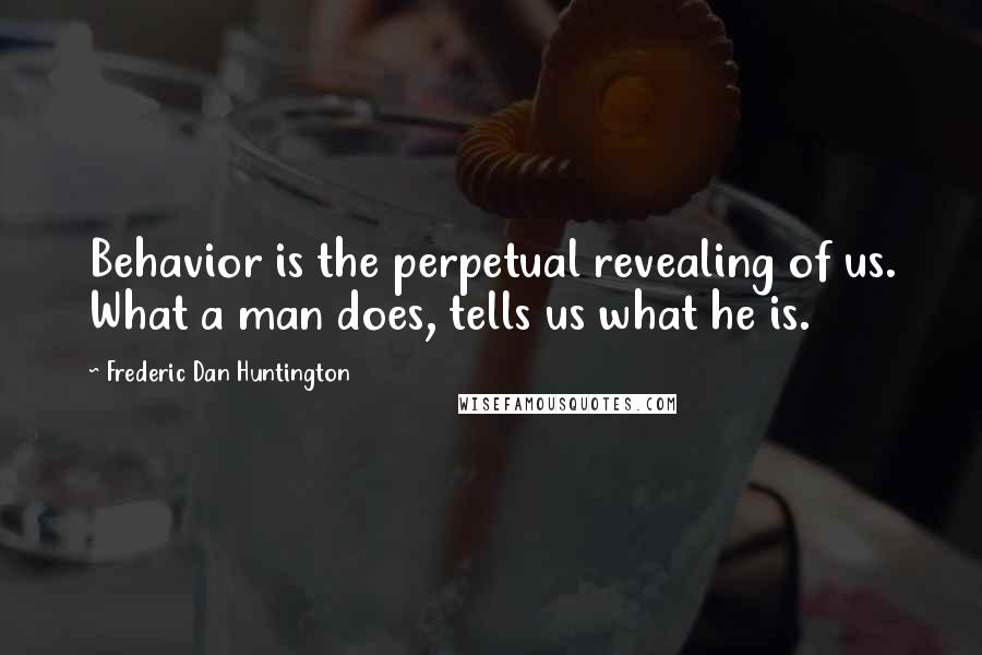 Frederic Dan Huntington Quotes: Behavior is the perpetual revealing of us. What a man does, tells us what he is.