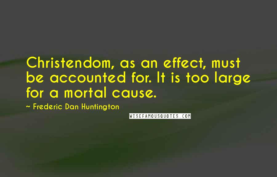 Frederic Dan Huntington Quotes: Christendom, as an effect, must be accounted for. It is too large for a mortal cause.